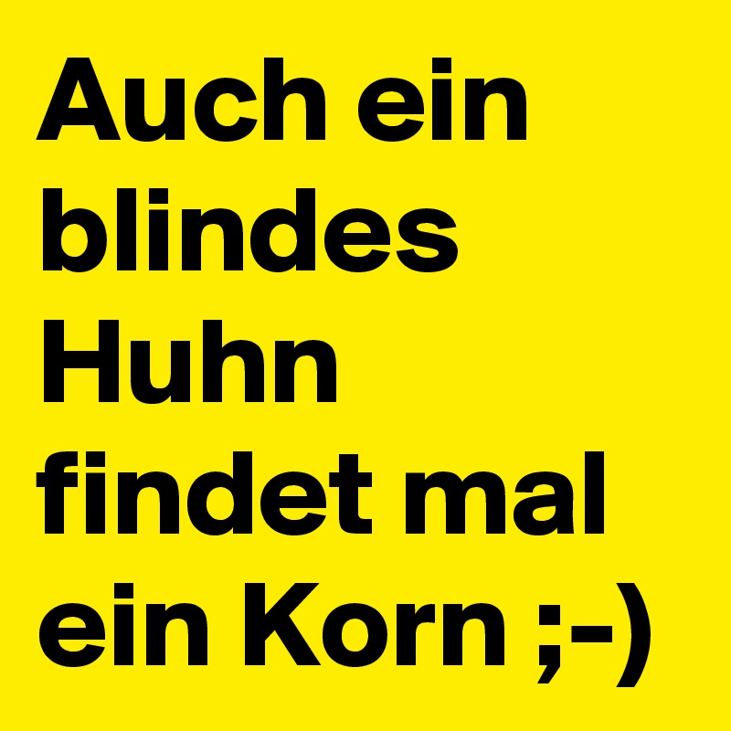 Auch ein blindes Huhn findet mal ein Korn ;-)