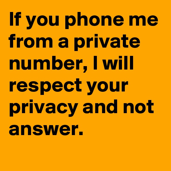 If you phone me from a private number, I will respect your privacy and not answer. 