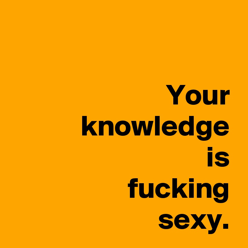 

Your
 knowledge
 is
 fucking
 sexy.