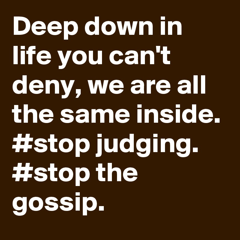 Deep down in life you can't deny, we are all the same inside. 
#stop judging. #stop the gossip. 