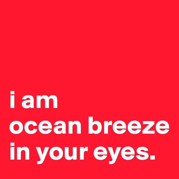 


i am 
ocean breeze in your eyes.