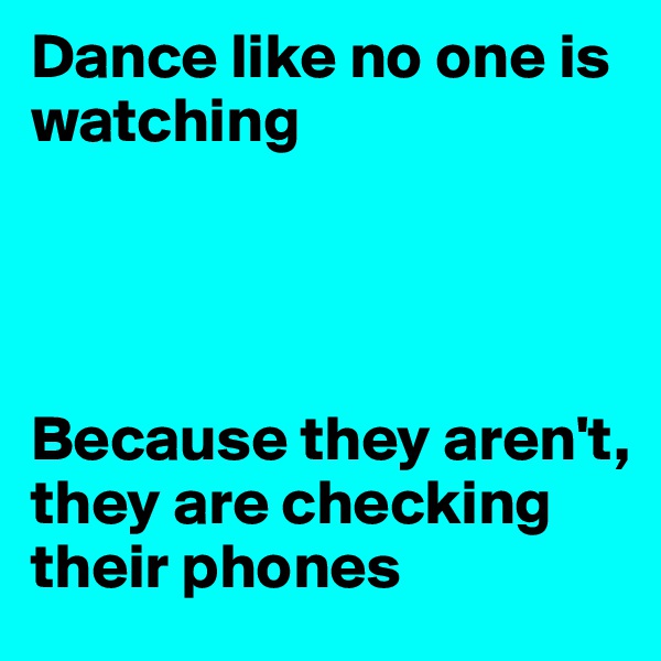 Dance like no one is watching




Because they aren't, they are checking their phones 