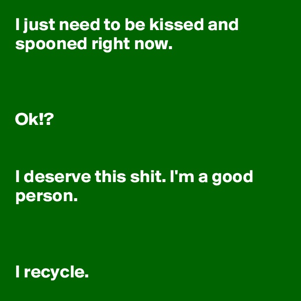 I just need to be kissed and spooned right now.



Ok!?


I deserve this shit. I'm a good person.



I recycle.