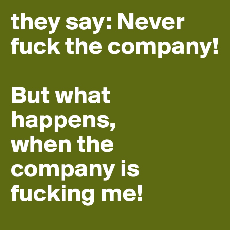they say: Never fuck the company!

But what happens,
when the company is fucking me!