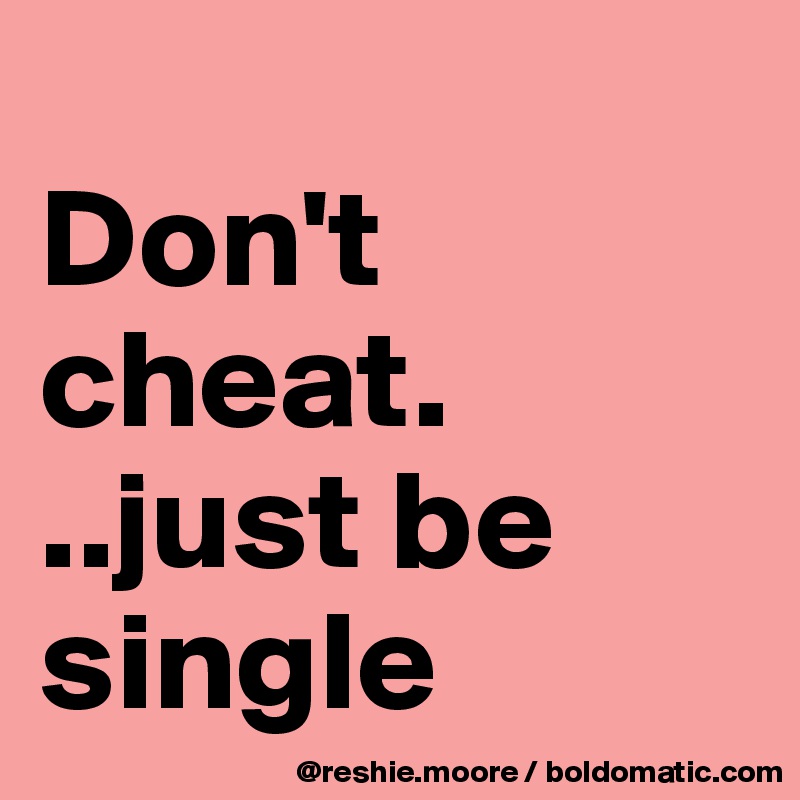 
Don't cheat.
..just be single