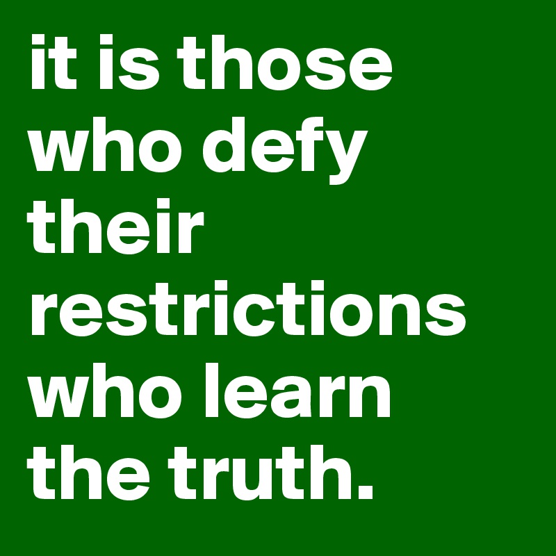 it is those who defy their restrictions who learn the truth.