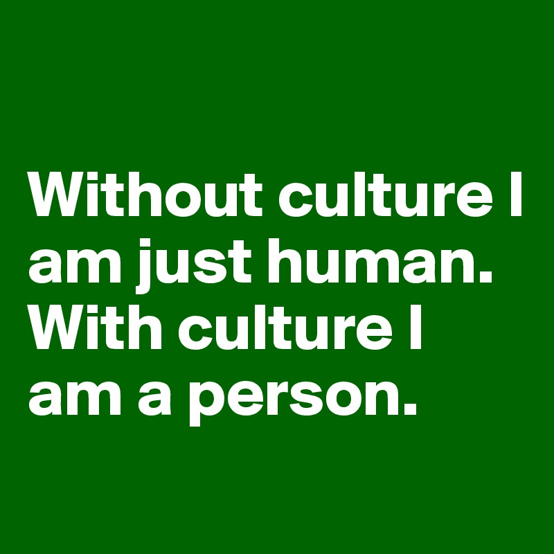 

Without culture I am just human. With culture I am a person. 
