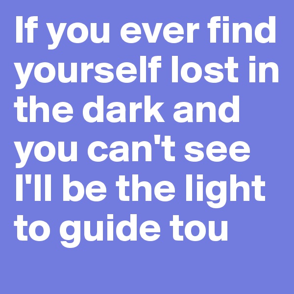 If you ever find yourself lost in the dark and you can't see I'll be the light to guide tou