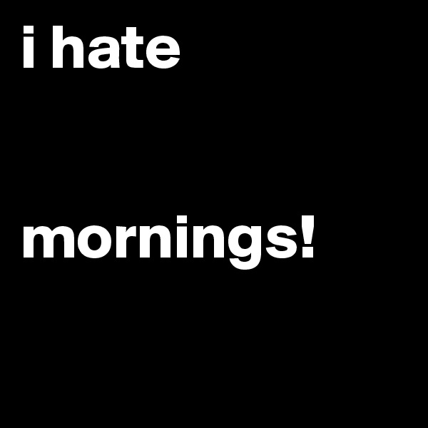 i hate 

                               mornings!

