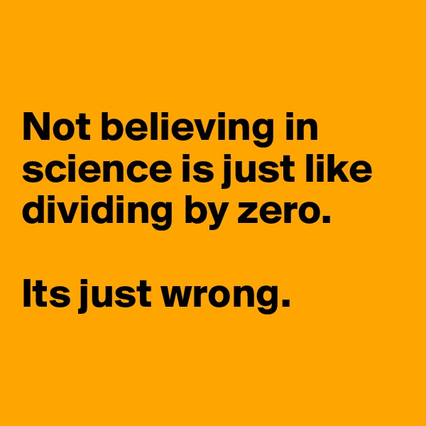 

Not believing in science is just like dividing by zero.

Its just wrong.

