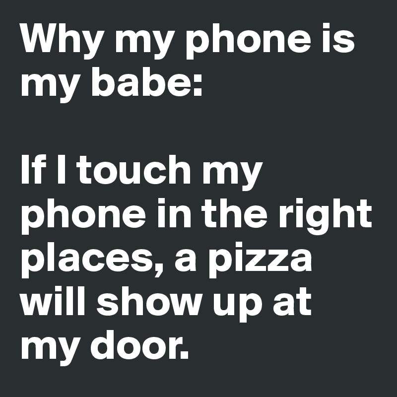 Why my phone is my babe: 

If I touch my phone in the right places, a pizza will show up at my door. 