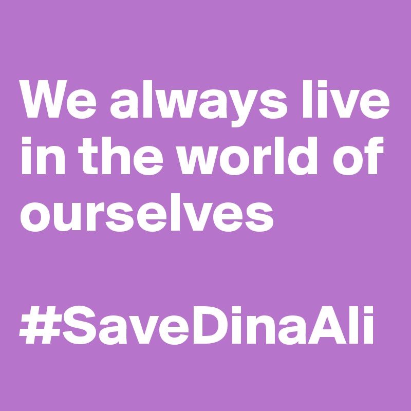 
We always live in the world of ourselves

#SaveDinaAli