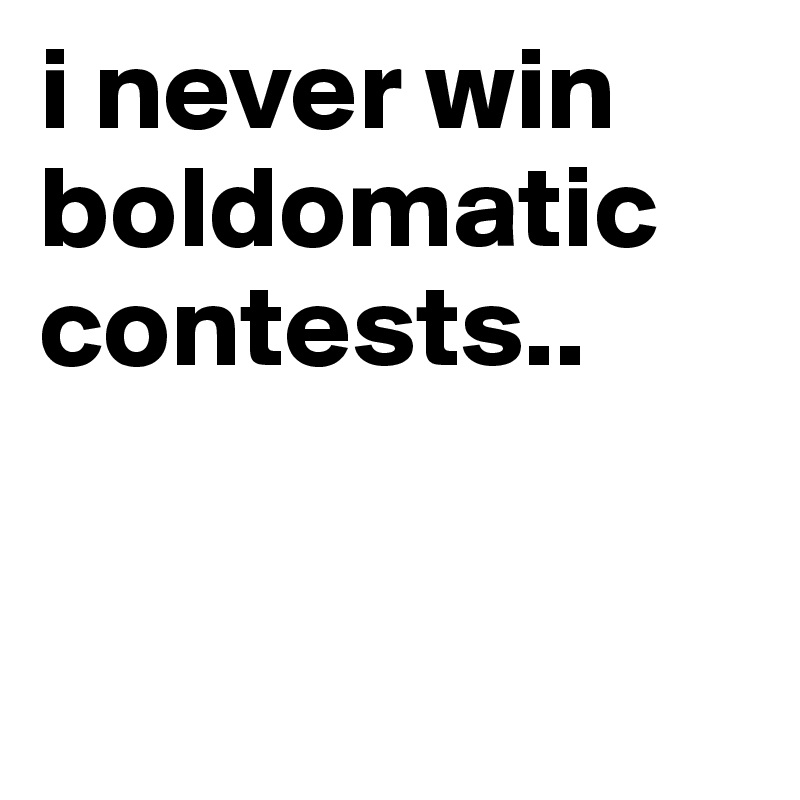 i never win boldomatic contests..


