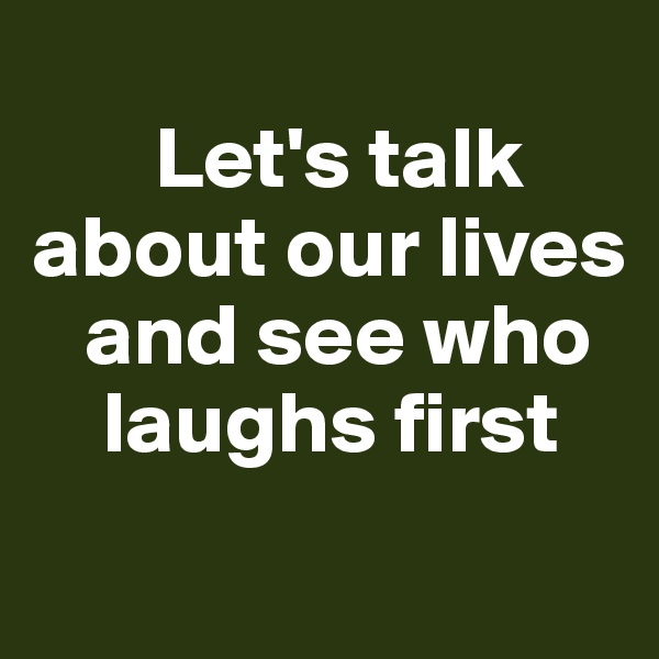   
       Let's talk 
about our lives 
   and see who 
    laughs first 
