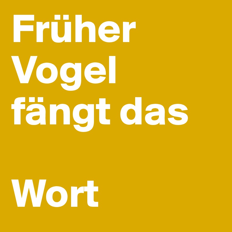 Früher Vogel
fängt das

Wort