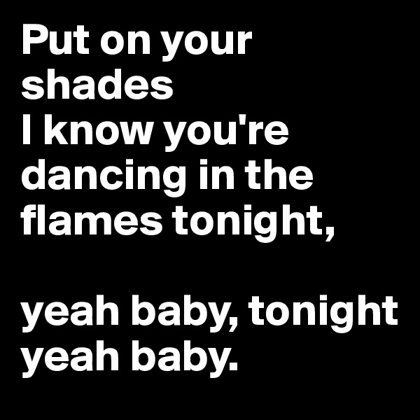 Put on your shades
I know you're dancing in the flames tonight, 

yeah baby, tonight yeah baby.
