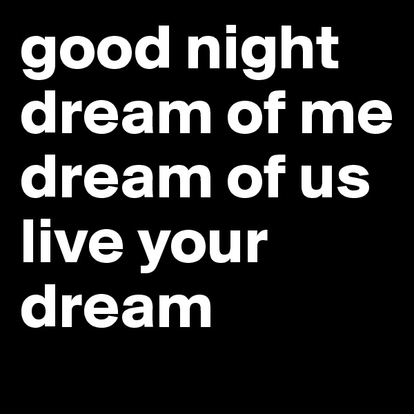 good night
dream of me
dream of us
live your dream