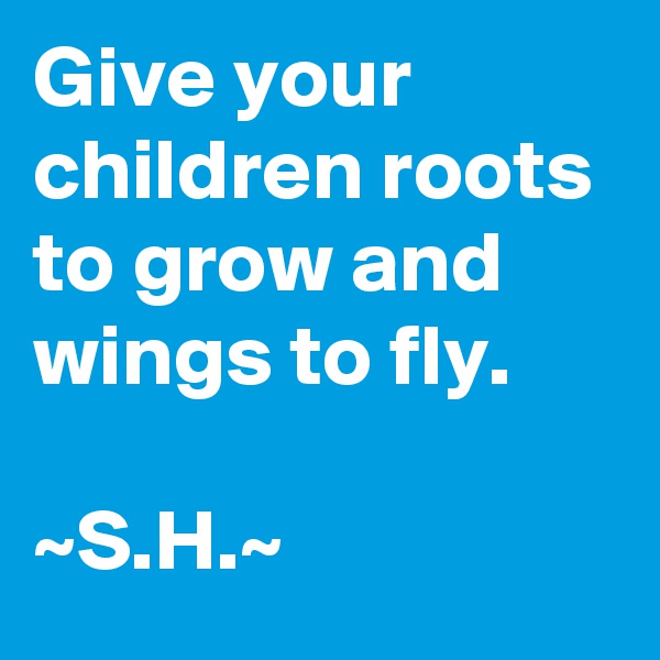 Give your children roots to grow and wings to fly.

~S.H.~