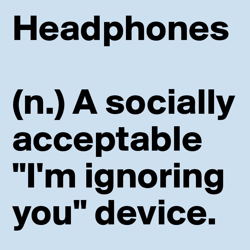 Headphones

(n.) A socially acceptable "I'm ignoring you" device.
