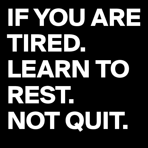 IF YOU ARE TIRED.
LEARN TO REST.
NOT QUIT.