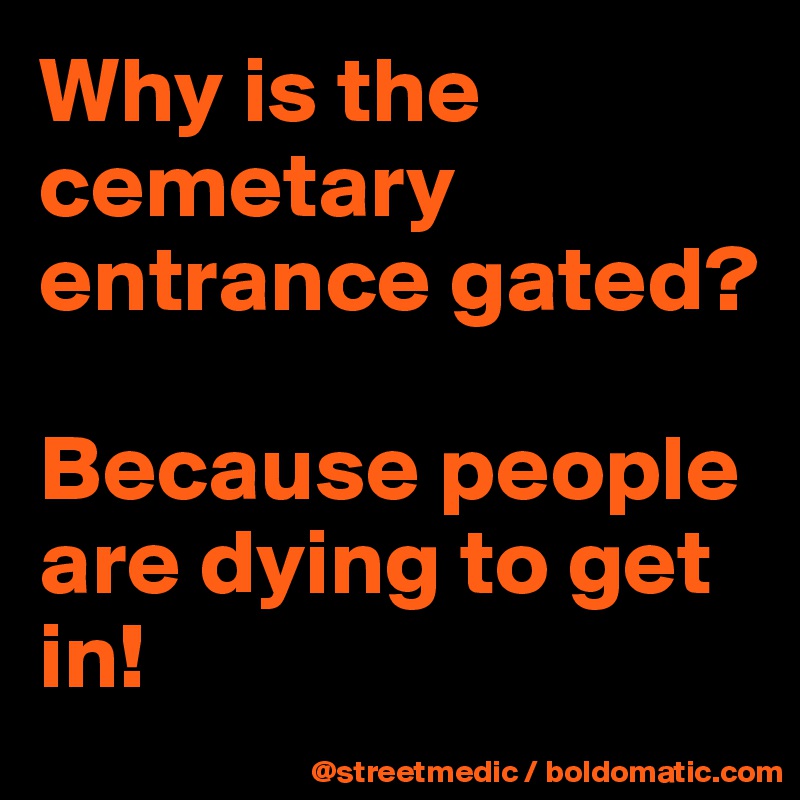 Why is the cemetary entrance gated?

Because people are dying to get in!