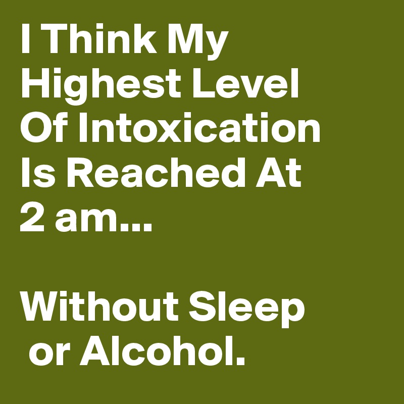 I Think My Highest Level 
Of Intoxication 
Is Reached At 
2 am...

Without Sleep
 or Alcohol.