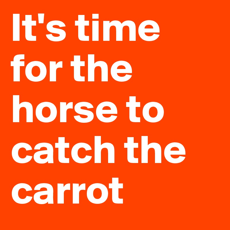 It's time for the horse to catch the carrot 