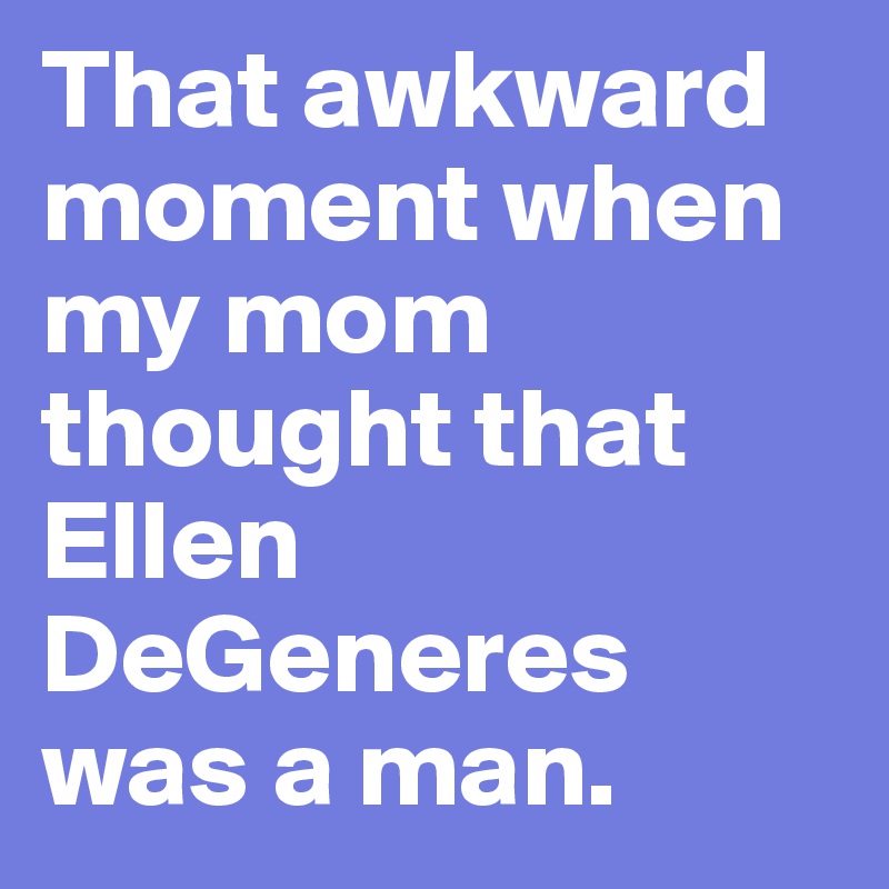 That awkward moment when my mom thought that Ellen DeGeneres was a man.