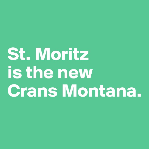 

St. Moritz 
is the new Crans Montana.

