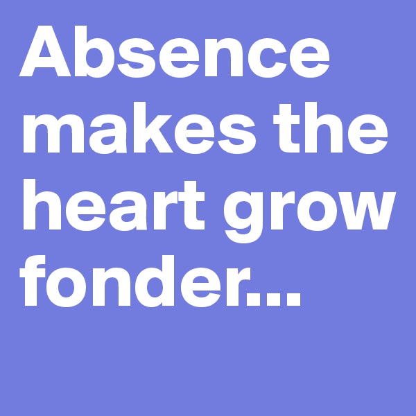 Absence makes the heart grow fonder...
