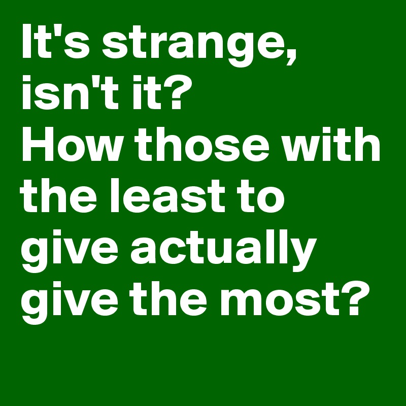 It's strange, isn't it? 
How those with the least to give actually give the most?
