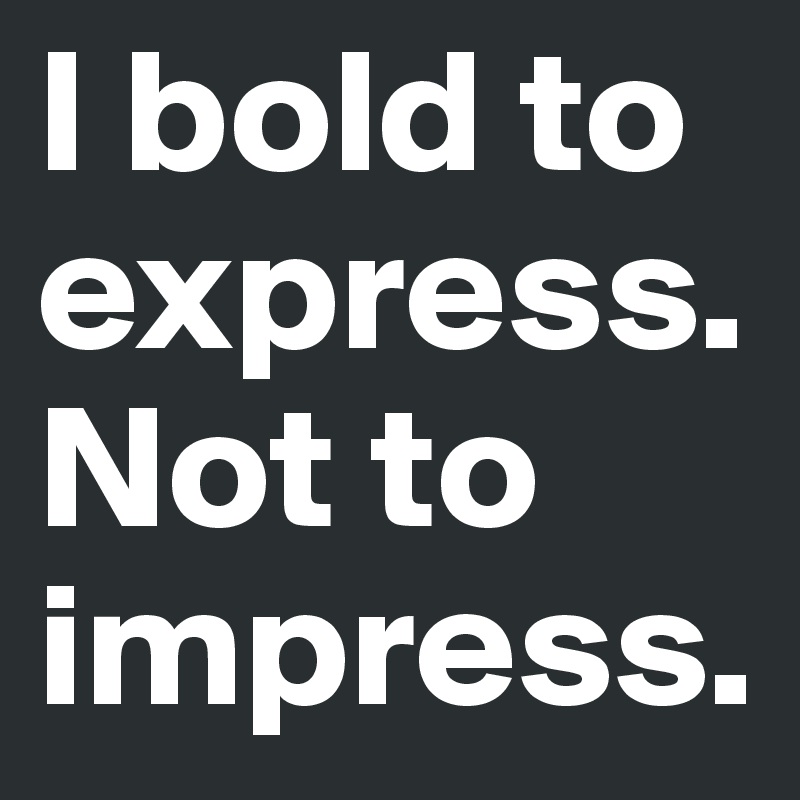 I bold to express. Not to impress. 