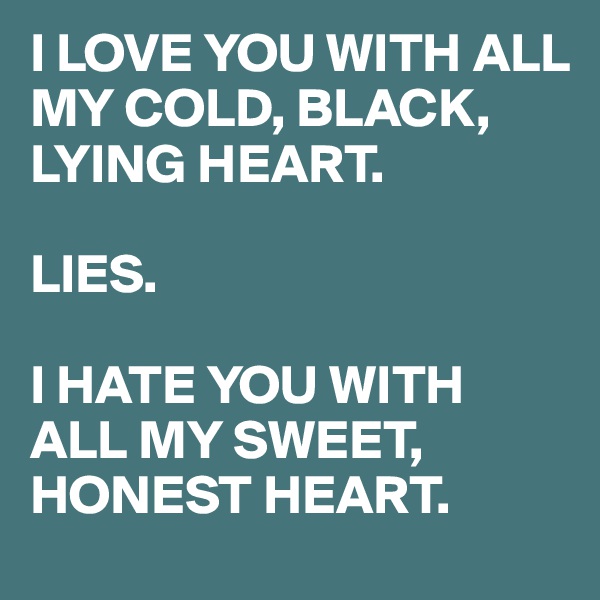 I LOVE YOU WITH ALL MY COLD, BLACK, LYING HEART. 

LIES.

I HATE YOU WITH ALL MY SWEET, HONEST HEART.
