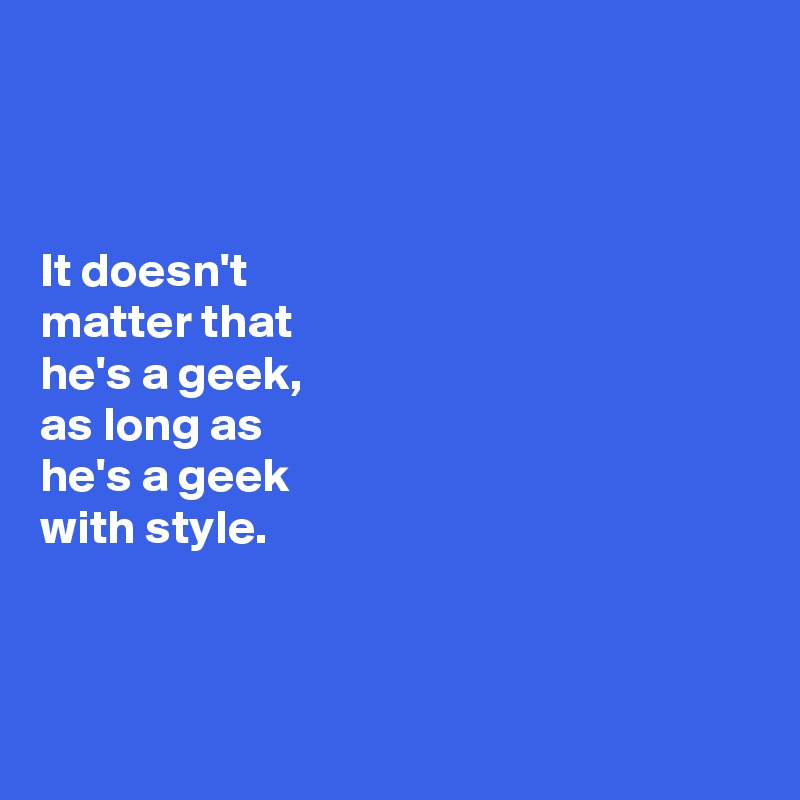 



It doesn't 
matter that 
he's a geek, 
as long as 
he's a geek 
with style. 



