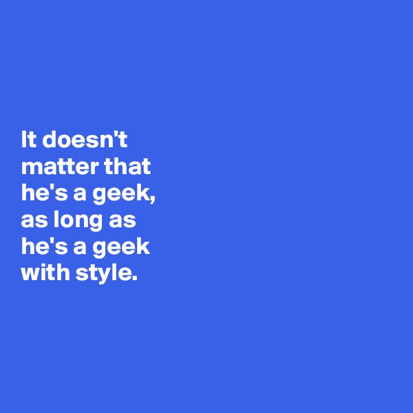 



It doesn't 
matter that 
he's a geek, 
as long as 
he's a geek 
with style. 



