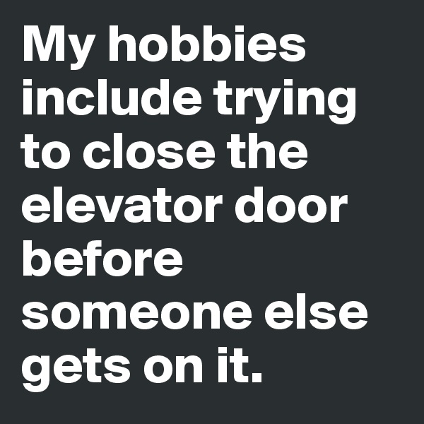 My hobbies include trying to close the elevator door before someone else gets on it. 