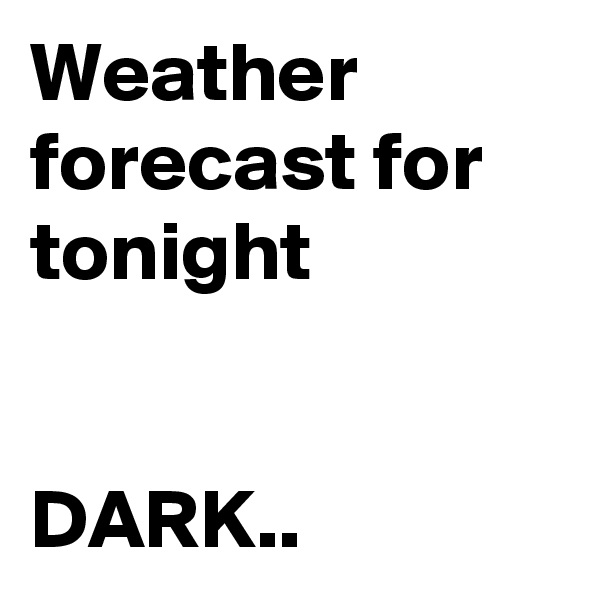 Weather forecast for tonight


DARK..