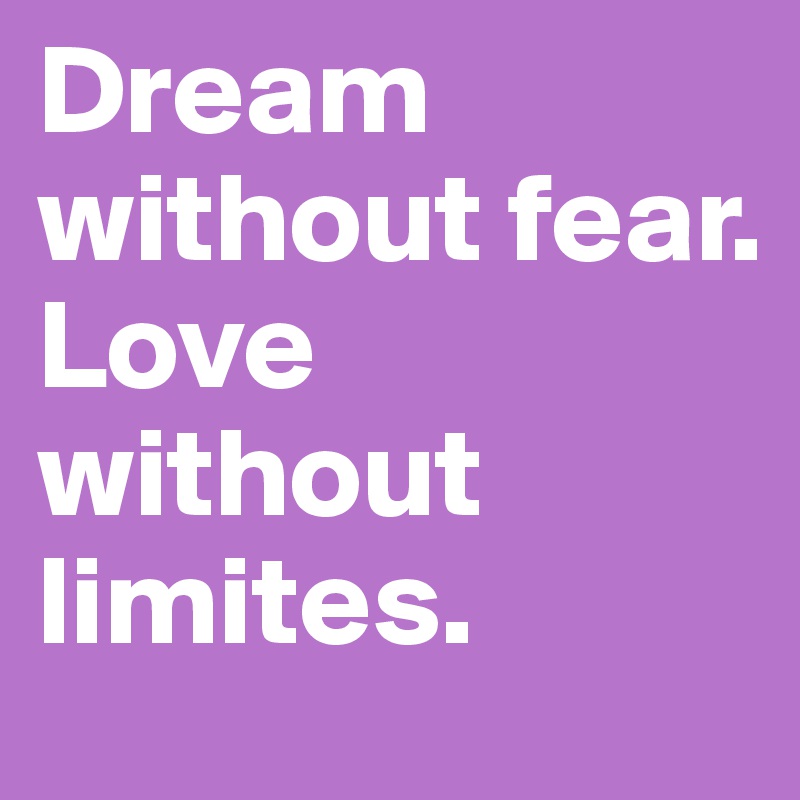 Dream without fear. 
Love without limites. 