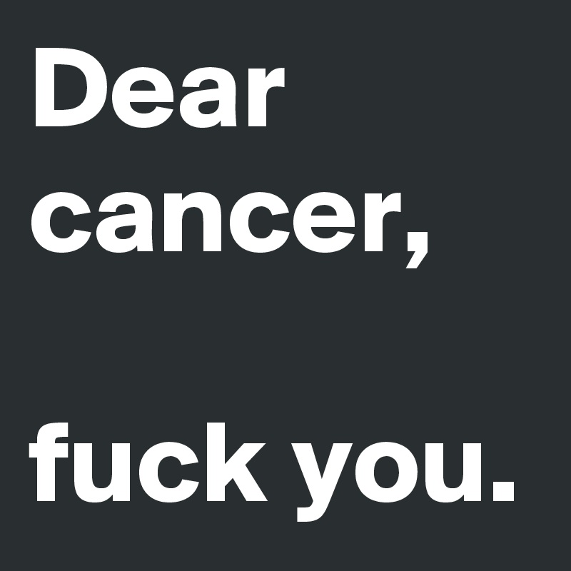 Dear cancer,

fuck you.