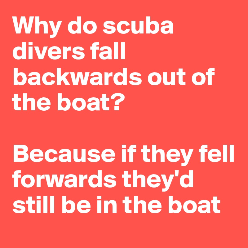 Why do scuba divers fall backwards out of the boat?

Because if they fell forwards they'd still be in the boat