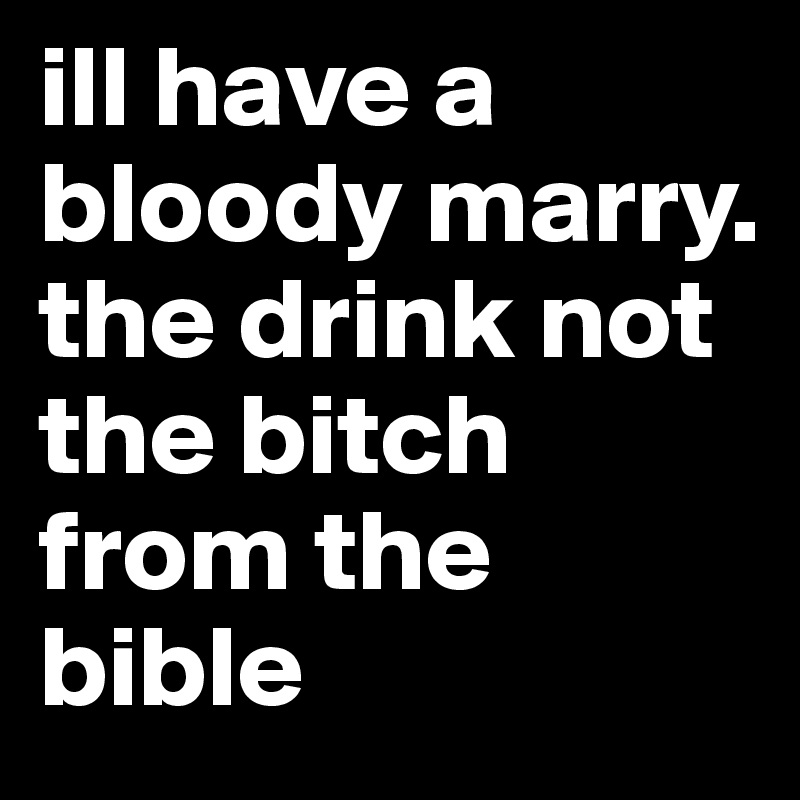 ill have a bloody marry.                 the drink not the bitch from the bible