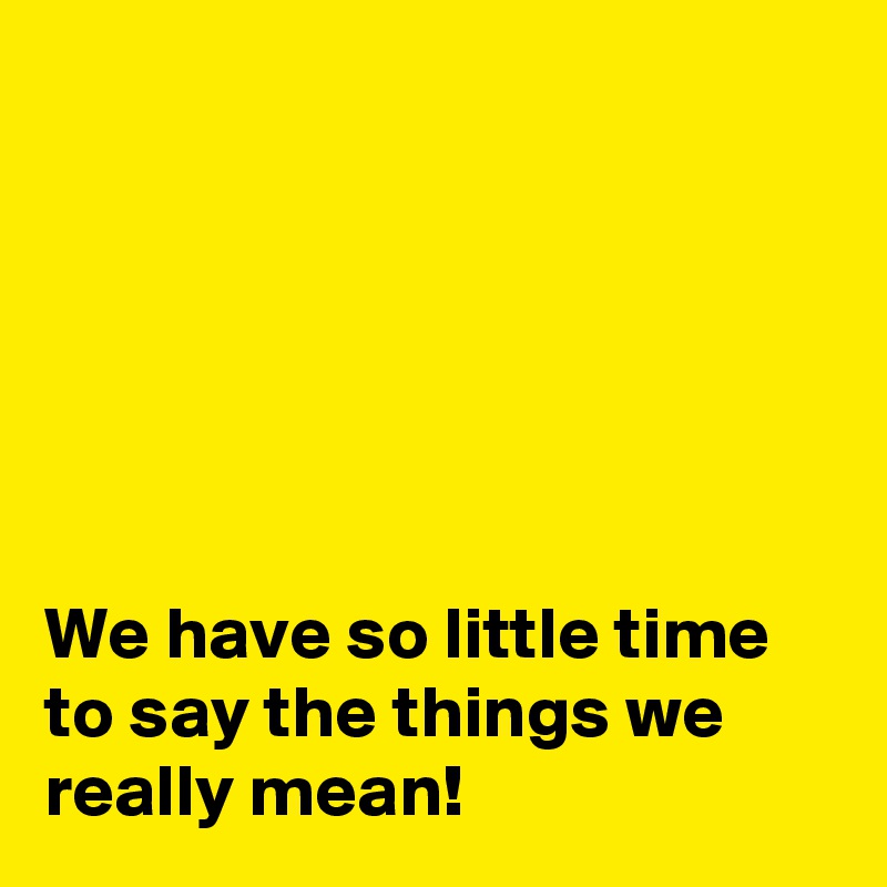 






We have so little time to say the things we really mean!