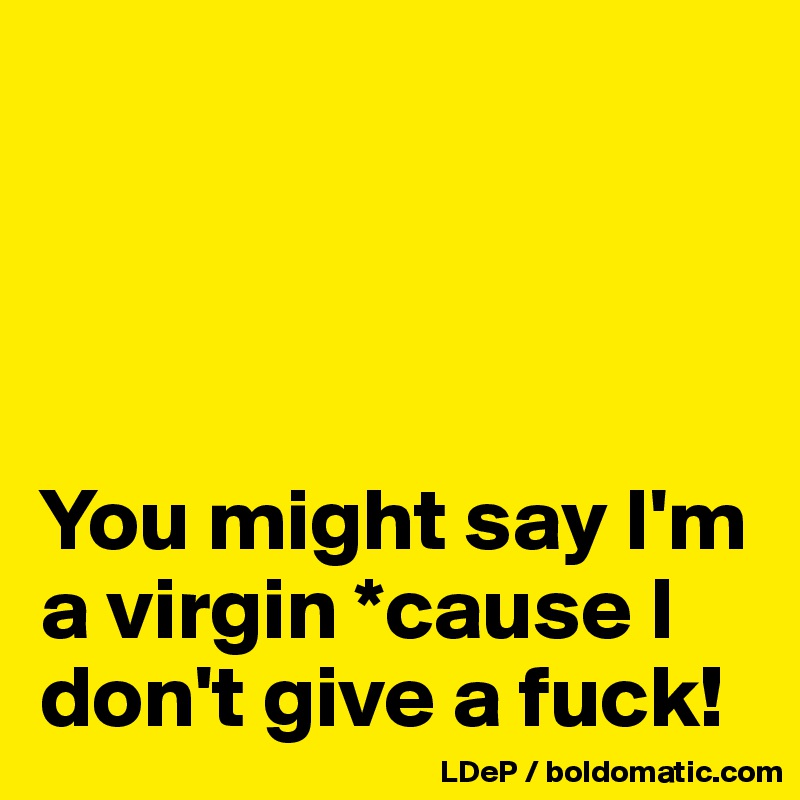 




You might say I'm a virgin *cause I don't give a fuck!