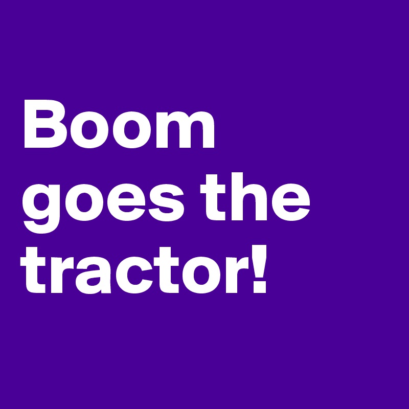 
Boom goes the tractor! 
