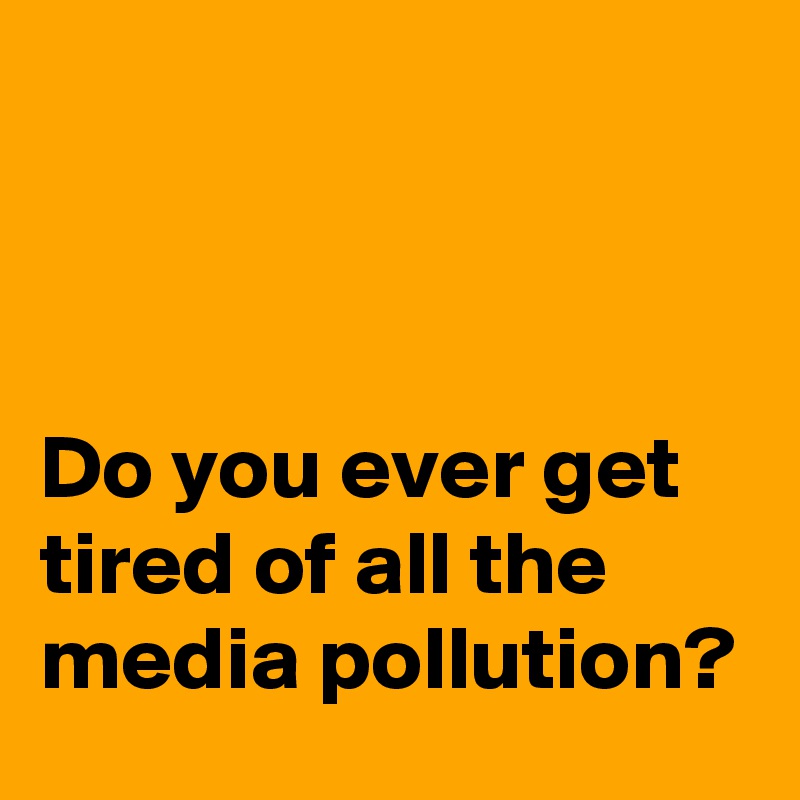 



Do you ever get tired of all the media pollution?