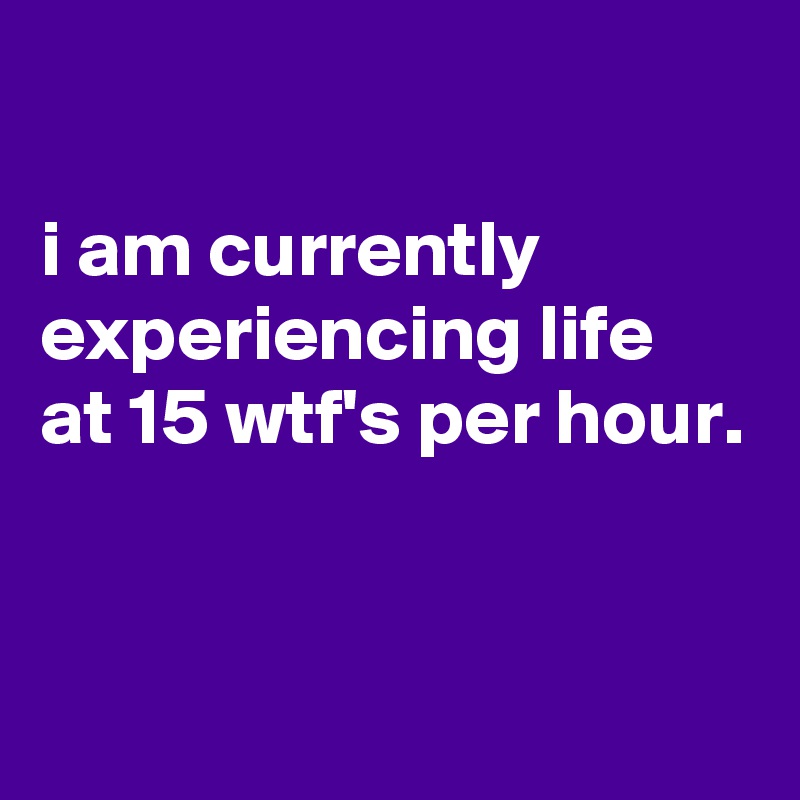 

i am currently
experiencing life
at 15 wtf's per hour. 


