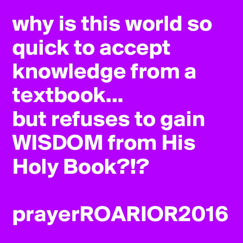 why is this world so quick to accept knowledge from a textbook...
but refuses to gain WISDOM from His Holy Book?!?

prayerROARIOR2016