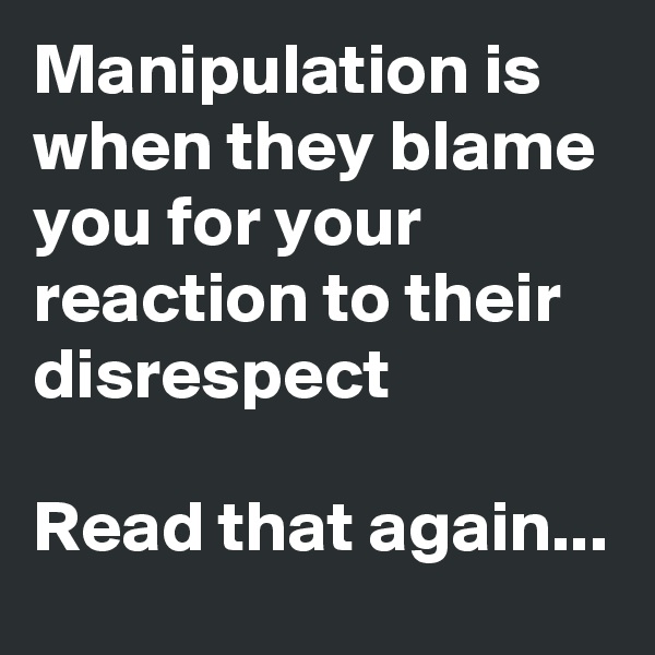 Manipulation is when they blame you for your reaction to their disrespect

Read that again...
