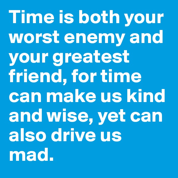 Time is both your worst enemy and your greatest friend, for time can make us kind and wise, yet can also drive us mad.