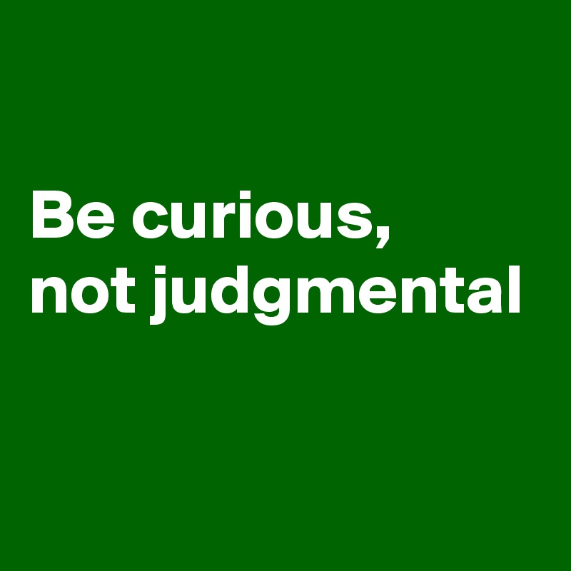

Be curious,
not judgmental

